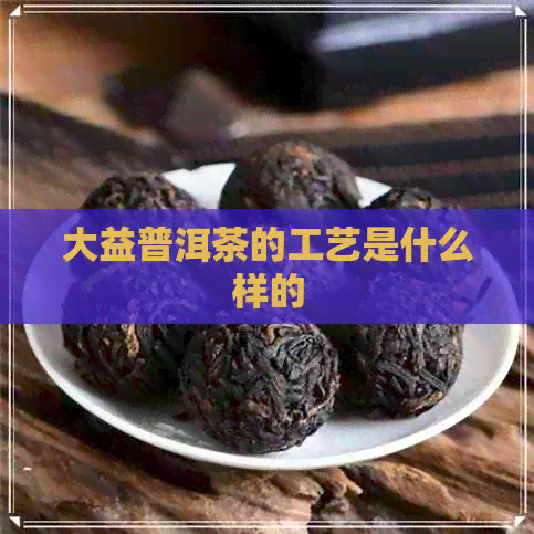 大益普洱茶的工艺是什么样的