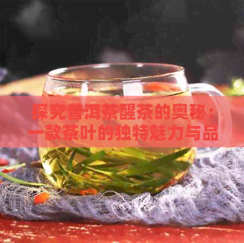 探究普洱茶醒茶的奥秘：一款茶叶的独特魅力与品饮方法