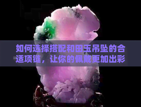 如何选择搭配和田玉吊坠的合适项链，让你的佩戴更加出彩？