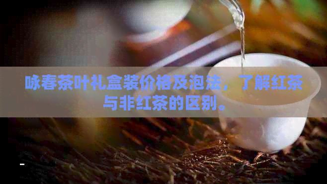 咏春茶叶礼盒装价格及泡法，了解红茶与非红茶的区别。