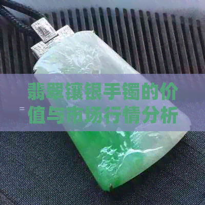 翡翠镶银手镯的价值与市场行情分析：价格多少？是否值得购买？