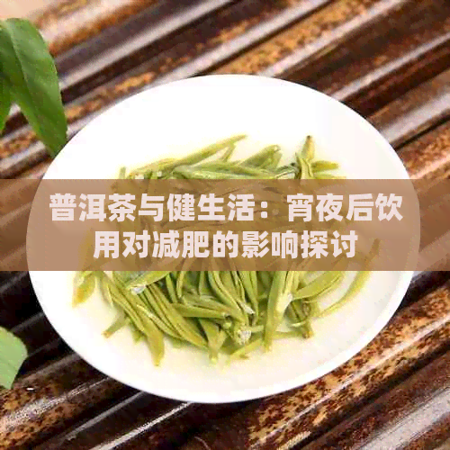 普洱茶与健生活：宵夜后饮用对减肥的影响探讨