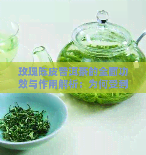 玫瑰陈皮普洱茶的全面功效与作用解析：为何受到广泛追捧？