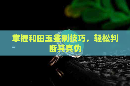 掌握和田玉鉴别技巧，轻松判断其真伪