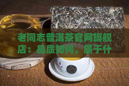 老同志普洱茶官网旗舰店：品质如何，属于什么档次？百度百科详解