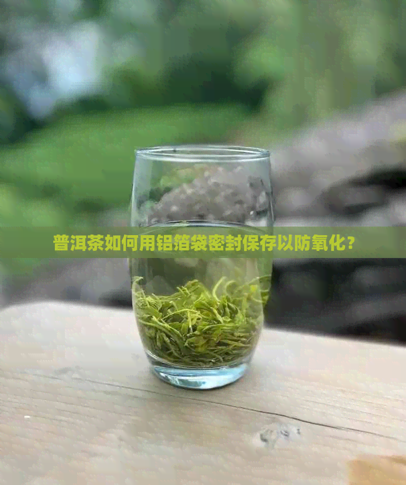 普洱茶如何用铝箔袋密封保存以防氧化？