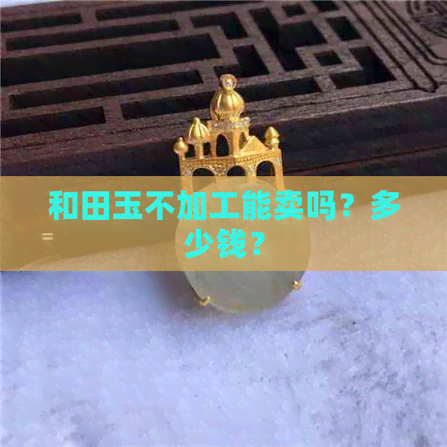 和田玉不加工能卖吗？多少钱？