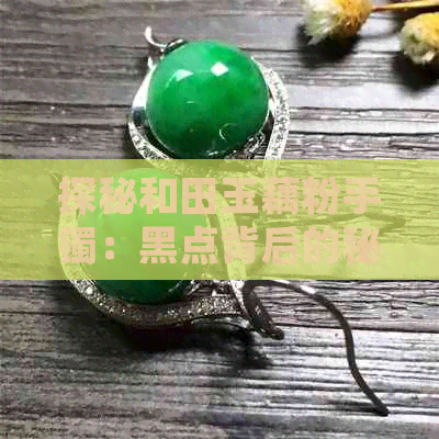 探秘和田玉藕粉手镯：黑点背后的秘密