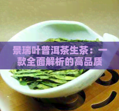 景瑞叶普洱茶生茶：一款全面解析的高品质茶叶，品鉴与冲泡技巧详解