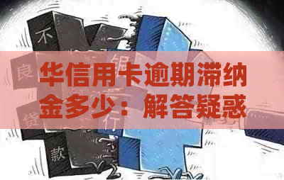 华信用卡逾期滞纳金多少：解答疑惑，助您了解逾期处理费用