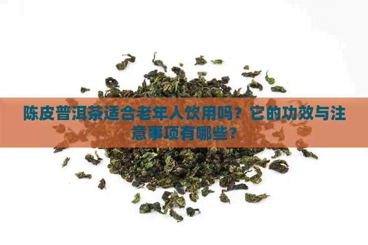 陈皮普洱茶适合老年人饮用吗？它的功效与注意事项有哪些？