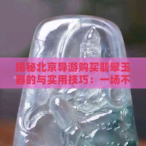 揭秘北京导游购买翡翠玉器的与实用技巧：一场不寻常的一日游