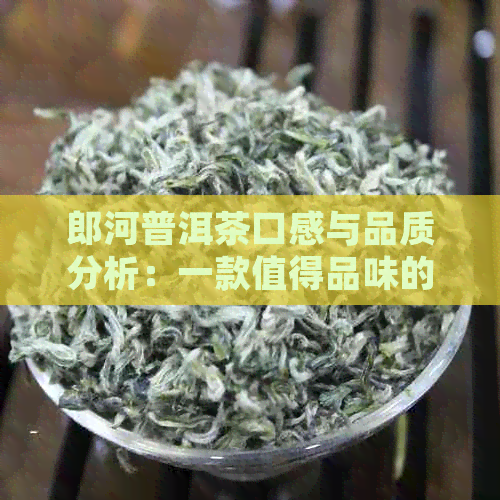 郎河普洱茶口感与品质分析：一款值得品味的普洱茶