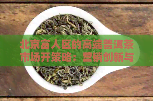 北京富人区的高端普洱茶市场开策略：营销创新与消费心理研究