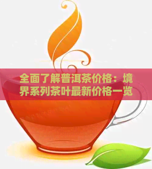 全面了解普洱茶价格：境界系列茶叶最新价格一览表