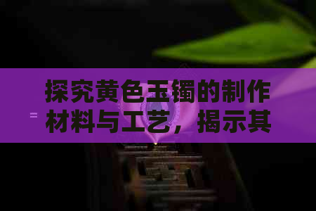 探究黄色玉镯的制作材料与工艺，揭示其独特魅力