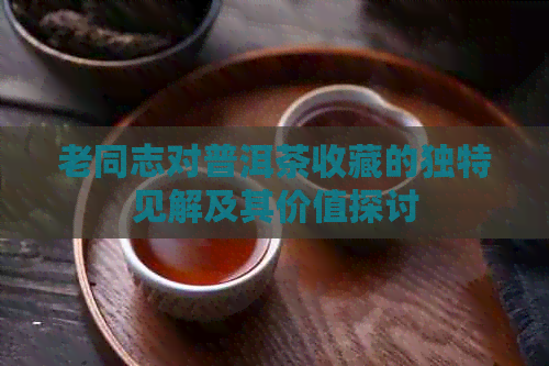 老同志对普洱茶收藏的独特见解及其价值探讨