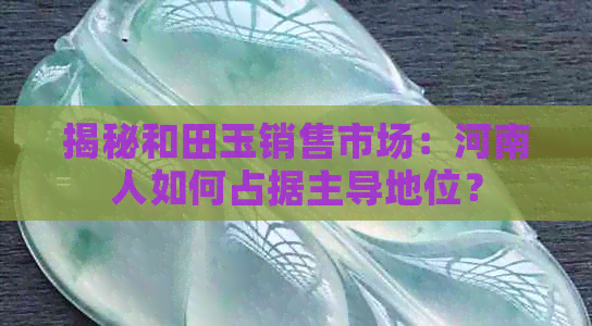 揭秘和田玉销售市场：河南人如何占据主导地位？