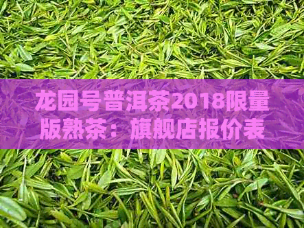 龙园号普洱茶2018限量版熟茶：旗舰店报价表与品质解析