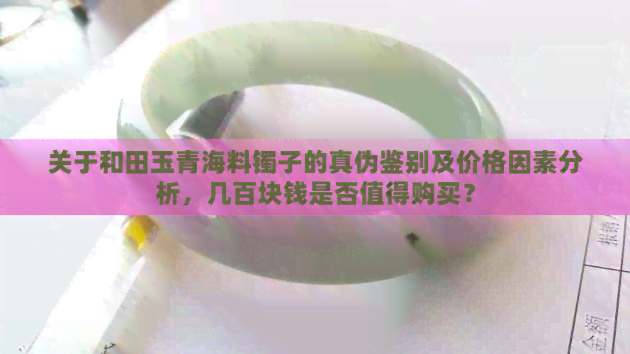 关于和田玉青海料镯子的真伪鉴别及价格因素分析，几百块钱是否值得购买？