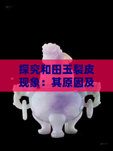 探究和田玉裂皮现象：其原因及其影响