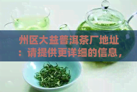 州区大益普洱茶厂地址：请提供更详细的信息，以便我为您提供准确的答案。