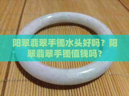 阳翠翡翠手镯水头好吗？阳翠翡翠手镯值钱吗？