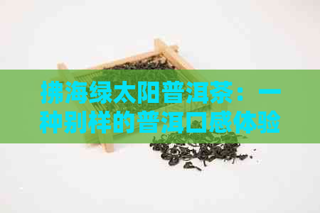 拂海绿太阳普洱茶：一种别样的普洱口感体验