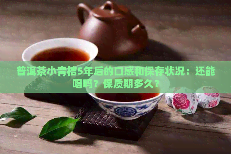 普洱茶小青桔5年后的口感和保存状况：还能喝吗？保质期多久？