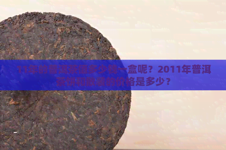 11年的普洱茶值多少钱一盒呢？2011年普洱茶饼和散装的价格是多少？