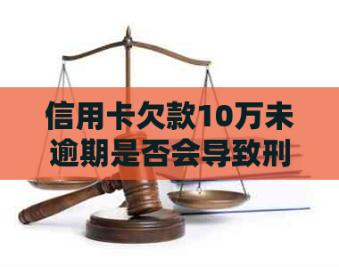 信用卡欠款10万未逾期是否会导致刑事责任？解答用户疑虑并提供应对建议