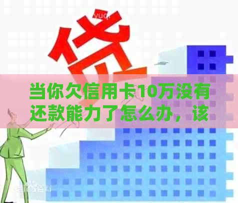 当你欠信用卡10万没有还款能力了怎么办，该如何处理？