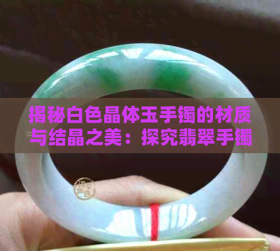 揭秘白色晶体玉手镯的材质与结晶之美：探究翡翠手镯的神秘魅力