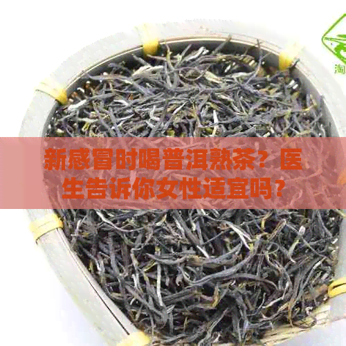 新感冒时喝普洱熟茶？医生告诉你女性适宜吗？