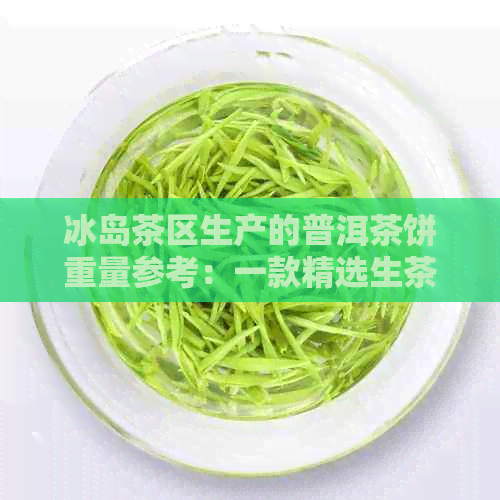 冰岛茶区生产的普洱茶饼重量参考：一款精选生茶的价格分析