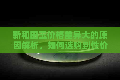 新和田玉价格差异大的原因解析，如何选购到性价比更高的和田玉？