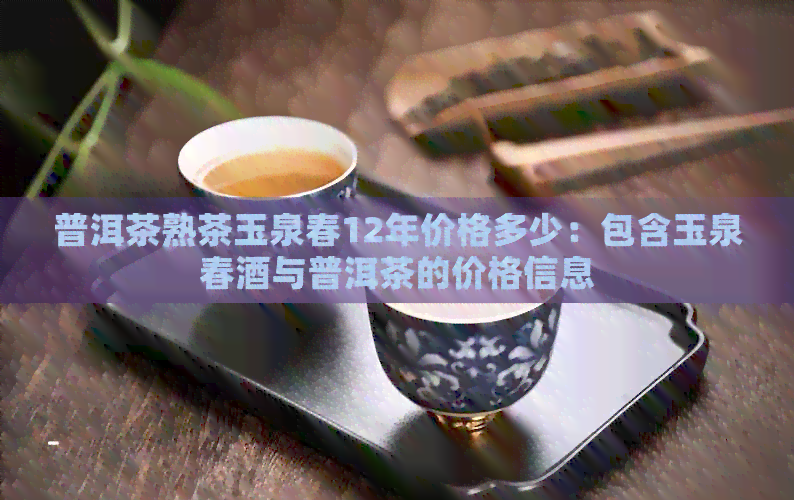 普洱茶熟茶玉泉春12年价格多少：包含玉泉春酒与普洱茶的价格信息