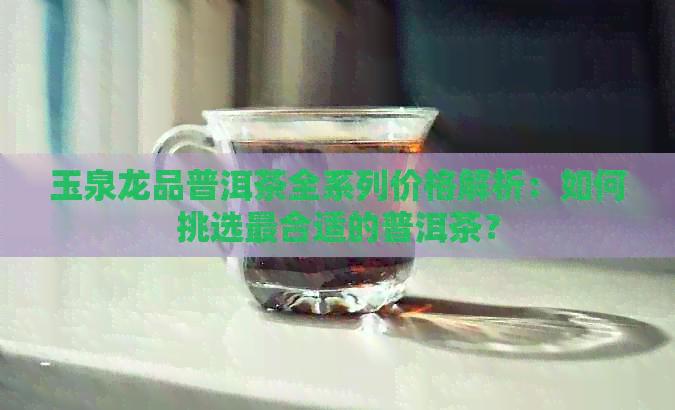 玉泉龙品普洱茶全系列价格解析：如何挑选最合适的普洱茶？