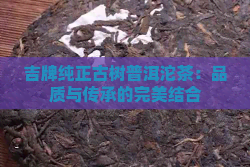 吉牌纯正古树普洱沱茶：品质与传承的完美结合