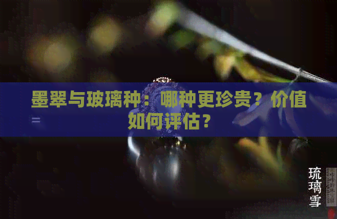 墨翠与玻璃种：哪种更珍贵？价值如何评估？