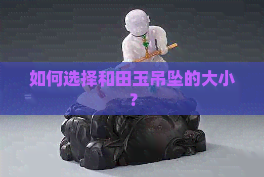 如何选择和田玉吊坠的大小？