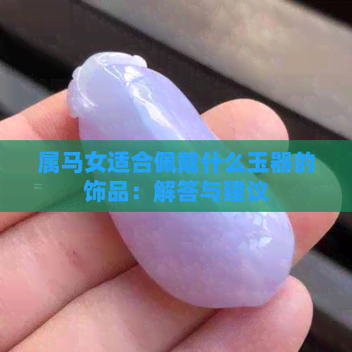 属马女适合佩戴什么玉器的饰品：解答与建议