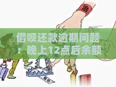 借呗还款逾期问题：晚上12点后余额不足能否还款，为何？