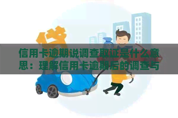 信用卡逾期说调查取证是什么意思：理解信用卡逾期后的调查与证据收集