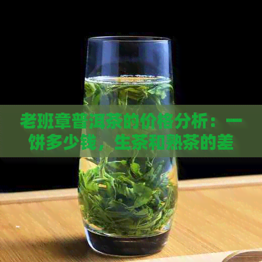 老班章普洱茶的价格分析：一饼多少钱，生茶和熟茶的差异