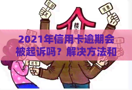 2021年信用卡逾期会被起诉吗？解决方法和影响后果揭秘