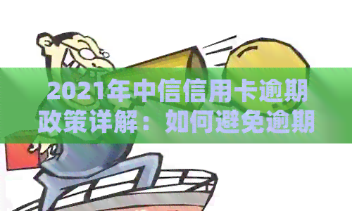 2021年中信信用卡逾期政策详解：如何避免逾期、逾期后处理方式及影响