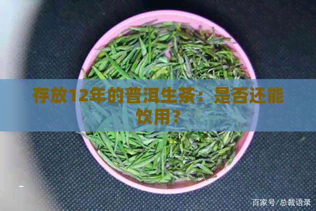 存放12年的普洱生茶：是否还能饮用？