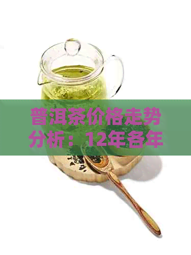 普洱茶价格走势分析：12年各年份茶叶的市场价值一览表