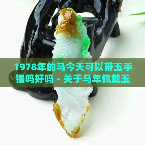 1978年的马今天可以带玉手镯吗好吗 - 关于马年佩戴玉手镯的建议